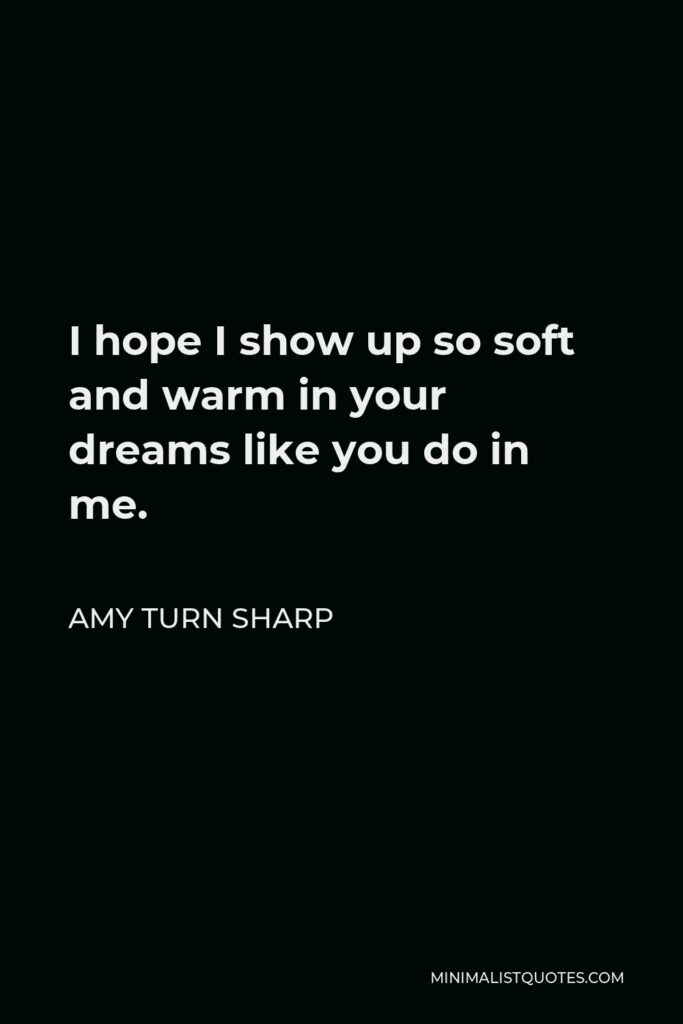 Amy Turn Sharp Quote - I hope I show up so soft and warm in your dreams like you do in me.