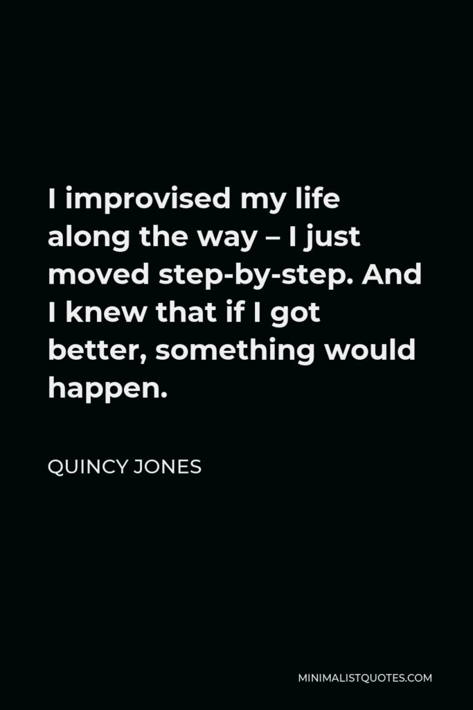 Quincy Jones Quote - I improvised my life along the way – I just moved step-by-step. And I knew that if I got better, something would happen.