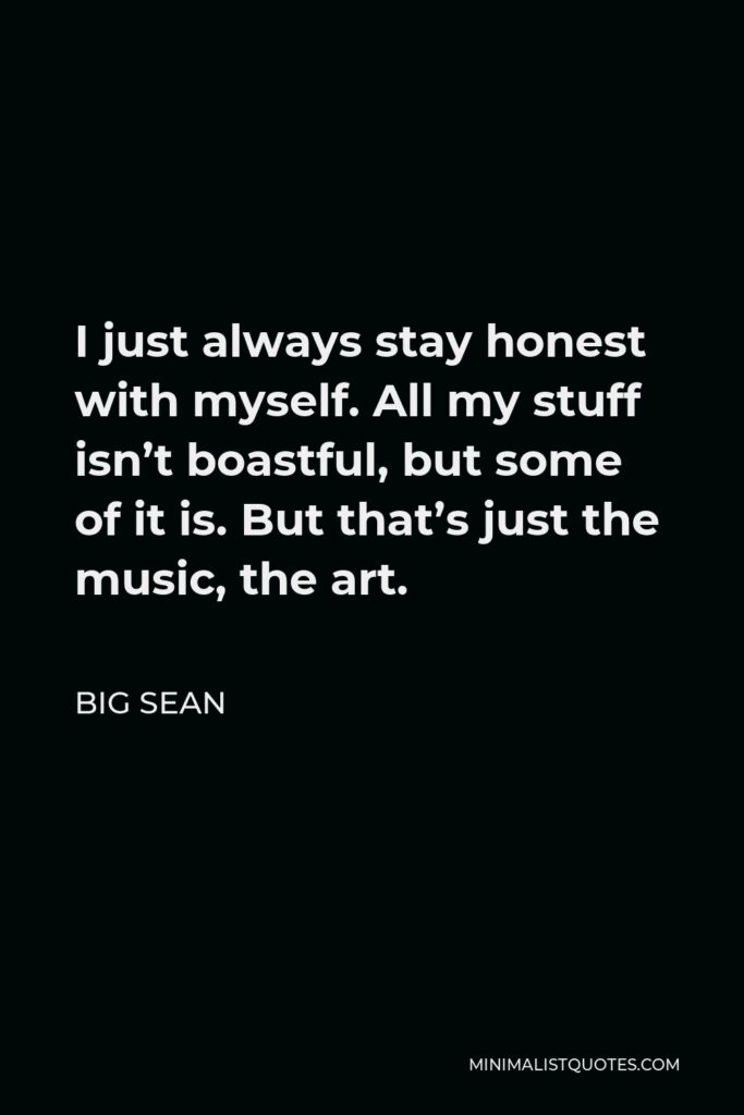 Big Sean Quote - I just always stay honest with myself. All my stuff isn’t boastful, but some of it is. But that’s just the music, the art.