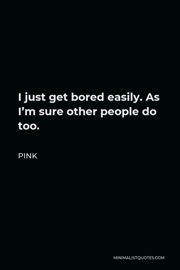Pink Quote - I just get bored easily. As I’m sure other people do too.