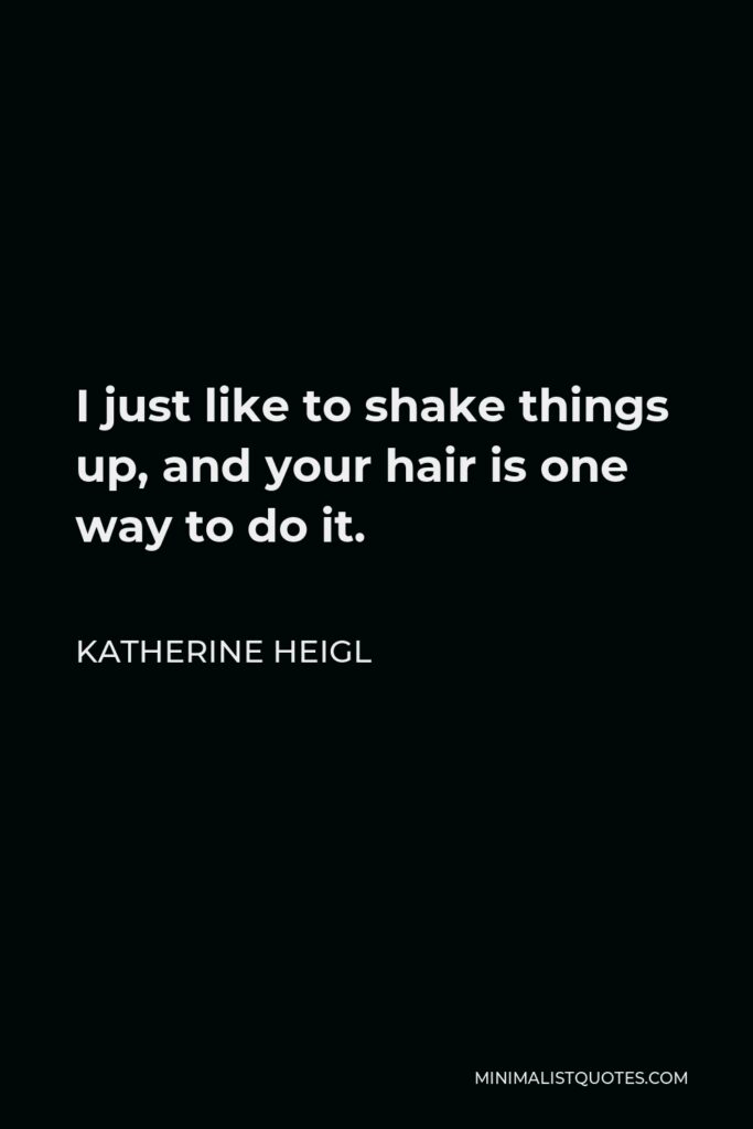 Katherine Heigl Quote - I just like to shake things up, and your hair is one way to do it.