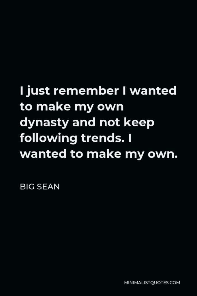 Big Sean Quote - I just remember I wanted to make my own dynasty and not keep following trends. I wanted to make my own.