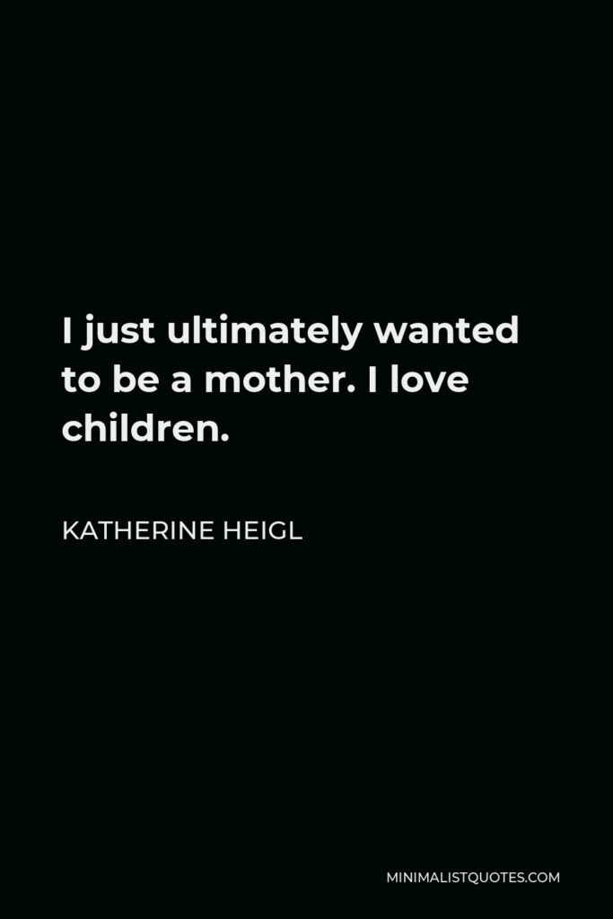 Katherine Heigl Quote - I just ultimately wanted to be a mother. I love children.