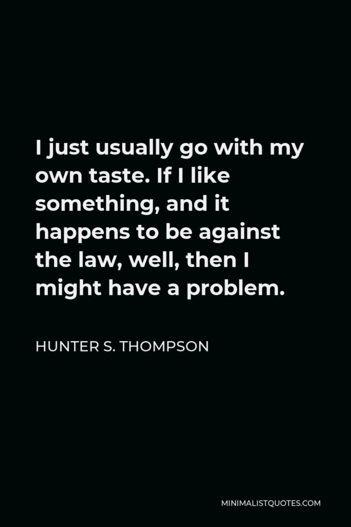 Hunter S. Thompson Quote - I just usually go with my own taste. If I like something, and it happens to be against the law, well, then I might have a problem.