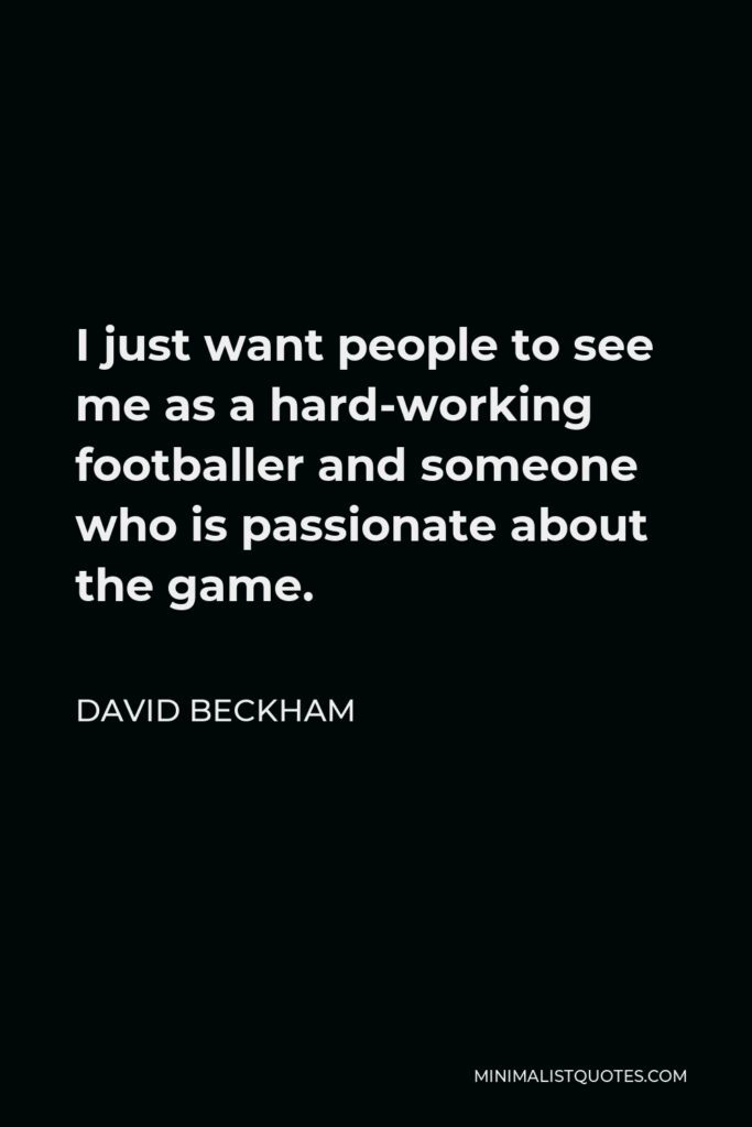 David Beckham Quote - I just want people to see me as a hard-working footballer and someone who is passionate about the game.