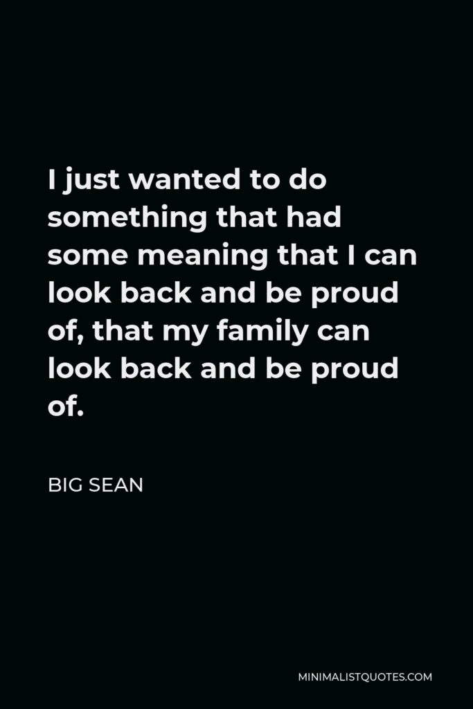 Big Sean Quote - I just wanted to do something that had some meaning that I can look back and be proud of, that my family can look back and be proud of.