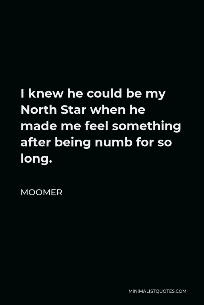 Moomer Quote - I knew he could be my North Star when he made me feel something after being numb for so long.