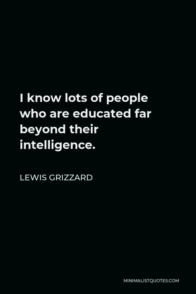 Lewis Grizzard Quote - I know lots of people who are educated far beyond their intelligence.