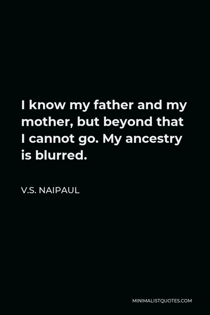 V.S. Naipaul Quote - I know my father and my mother, but beyond that I cannot go. My ancestry is blurred.