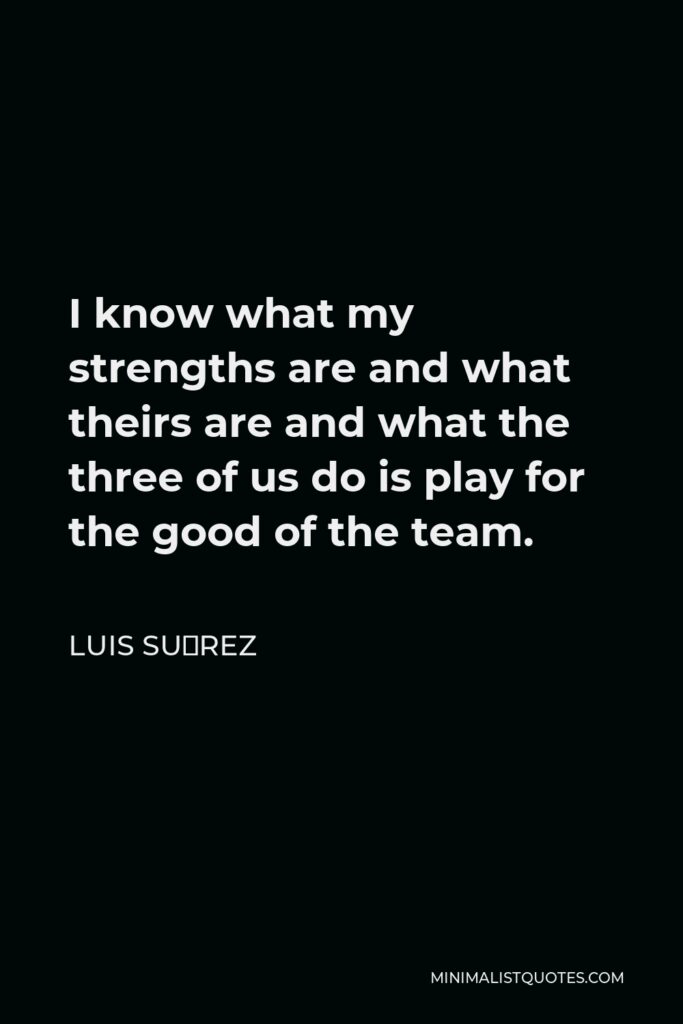 Luis Suárez Quote - I know what my strengths are and what theirs are and what the three of us do is play for the good of the team.