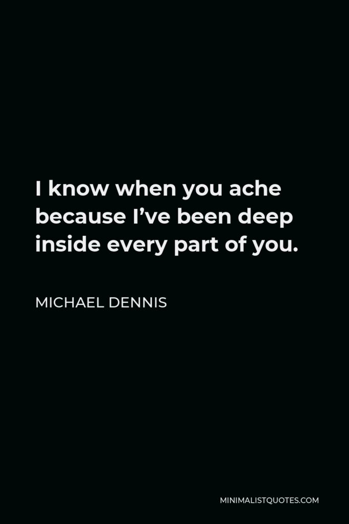 Michael Dennis Quote - I know when you ache because I’ve been deep inside every part of you.