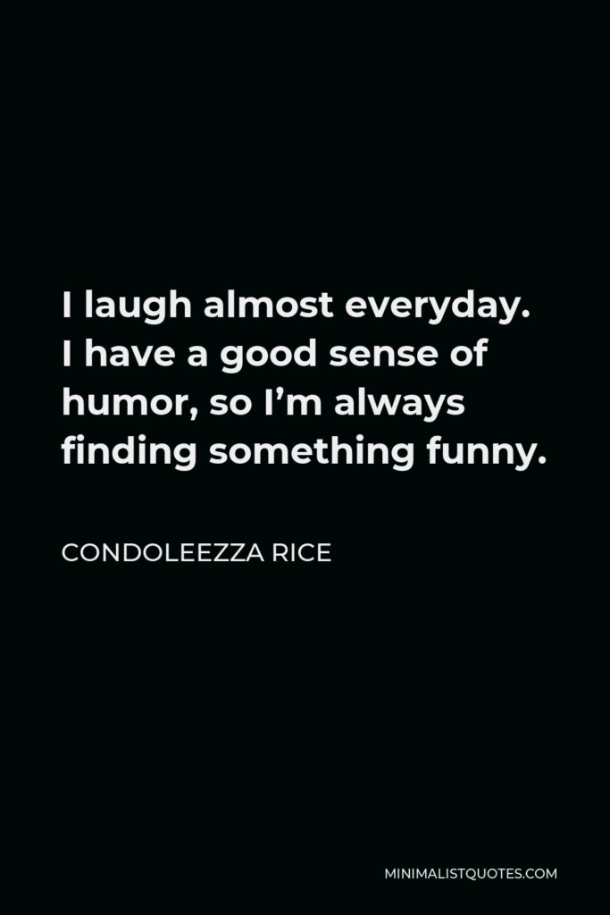 Condoleezza Rice Quote - I laugh almost everyday. I have a good sense of humor, so I’m always finding something funny.