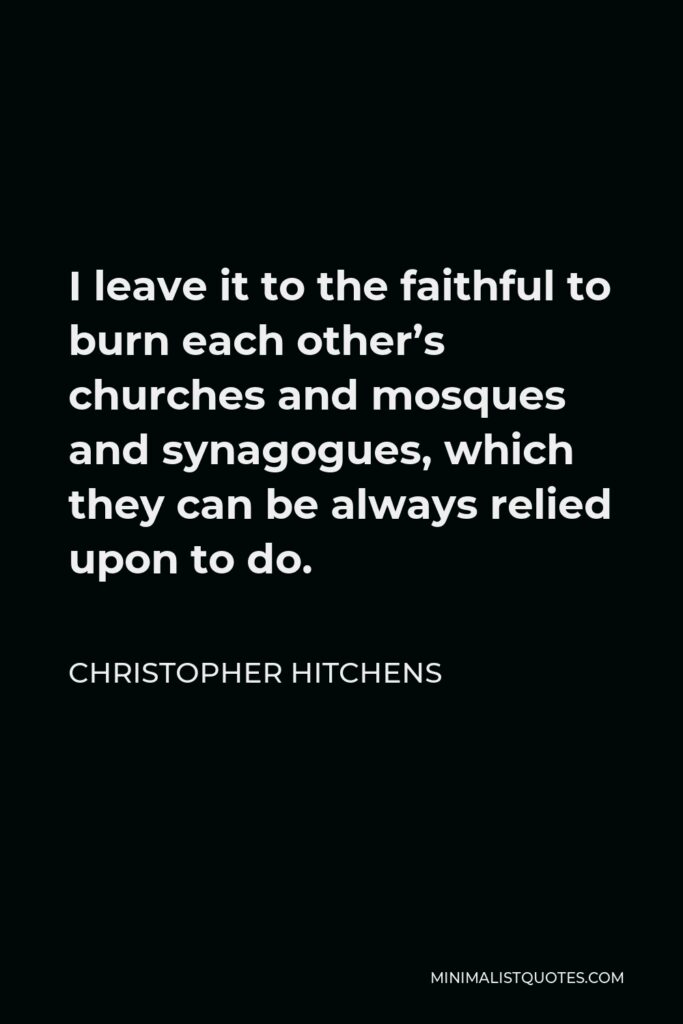 Christopher Hitchens Quote - I leave it to the faithful to burn each other’s churches and mosques and synagogues, which they can be always relied upon to do.