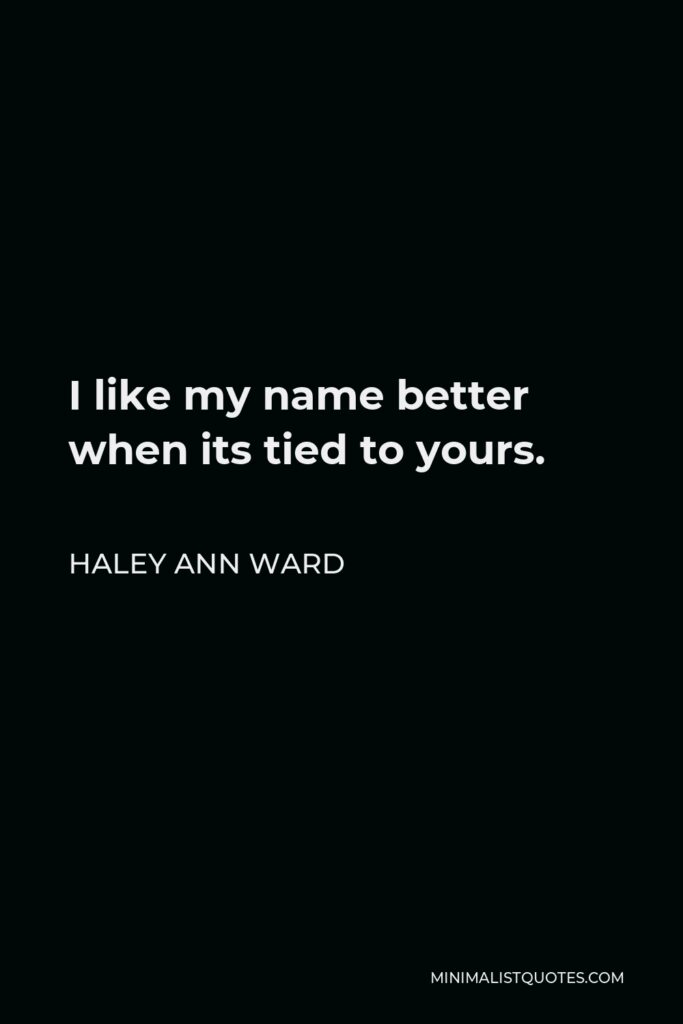Haley Ann Ward Quote - I like my name better when its tied to yours.