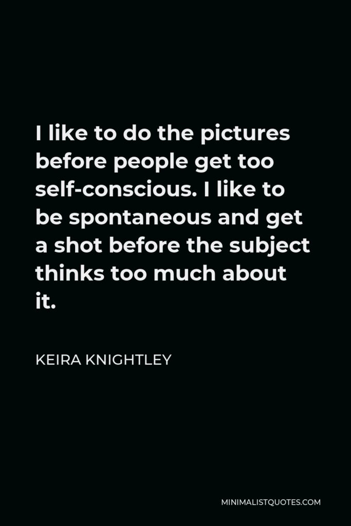 Keira Knightley Quote - I like to do the pictures before people get too self-conscious. I like to be spontaneous and get a shot before the subject thinks too much about it.