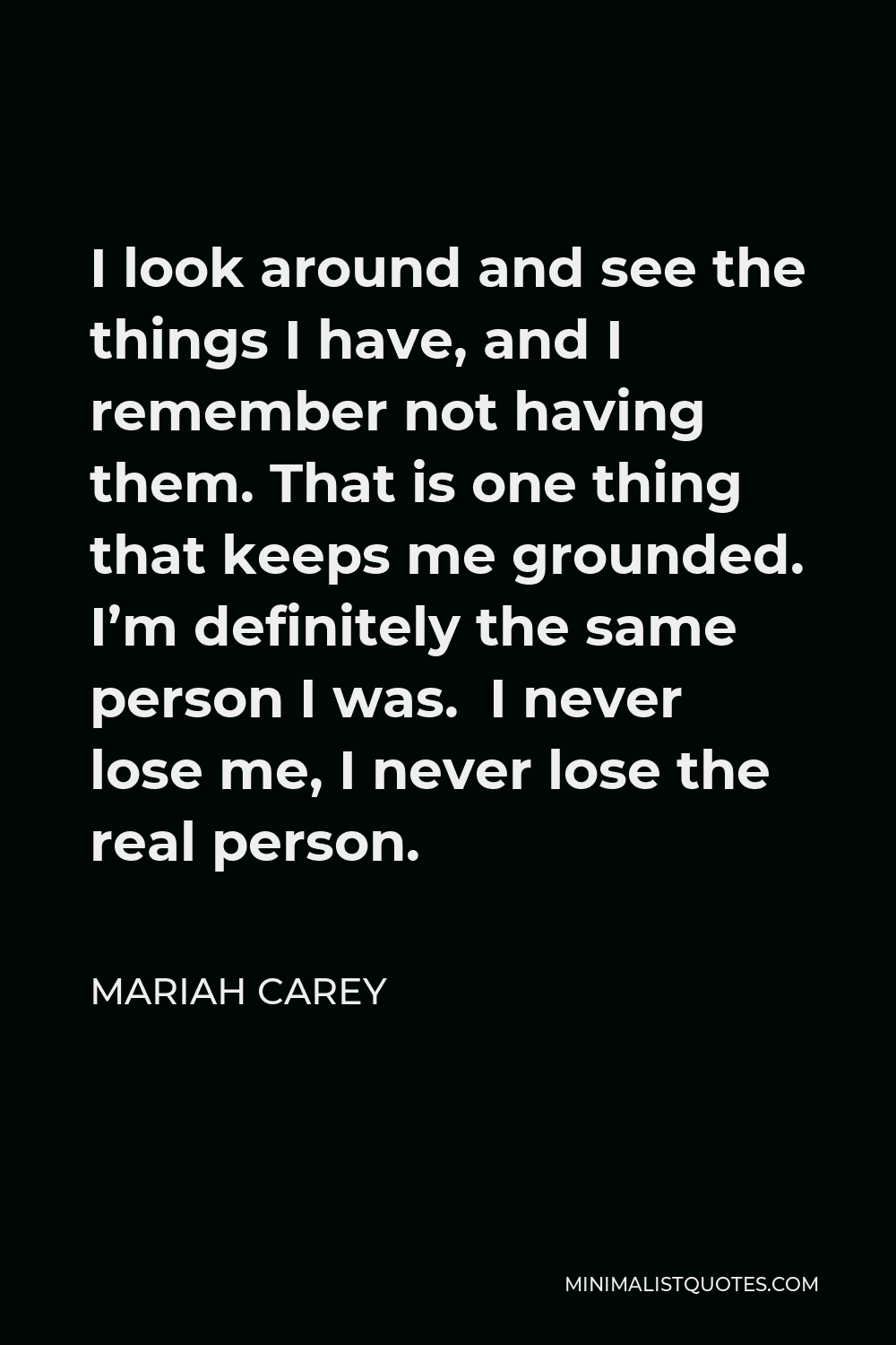 Mariah Carey Quote - I look around and see the things I have, and I remember not having them. That is one thing that keeps me grounded. I’m definitely the same person I was. I never lose me, I never lose the real person.