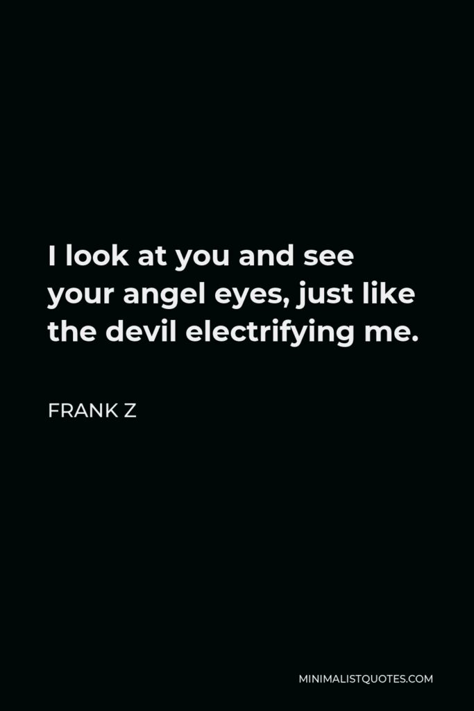 Frank Z Quote - I look at you and see your angel eyes, just like the devil electrifying me.