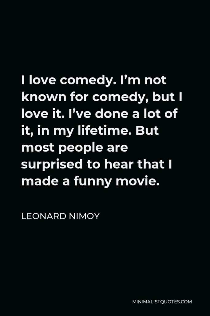Leonard Nimoy Quote - I love comedy. I’m not known for comedy, but I love it. I’ve done a lot of it, in my lifetime. But most people are surprised to hear that I made a funny movie.