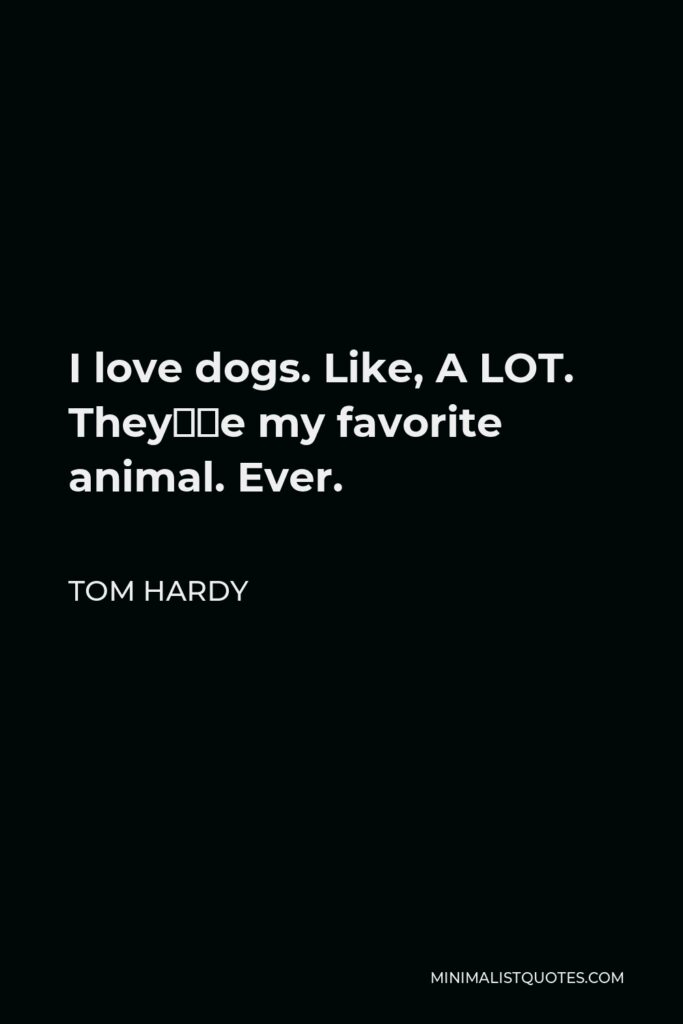 Tom Hardy Quote - I love dogs. Like, A LOT. They’re my favorite animal. Ever.