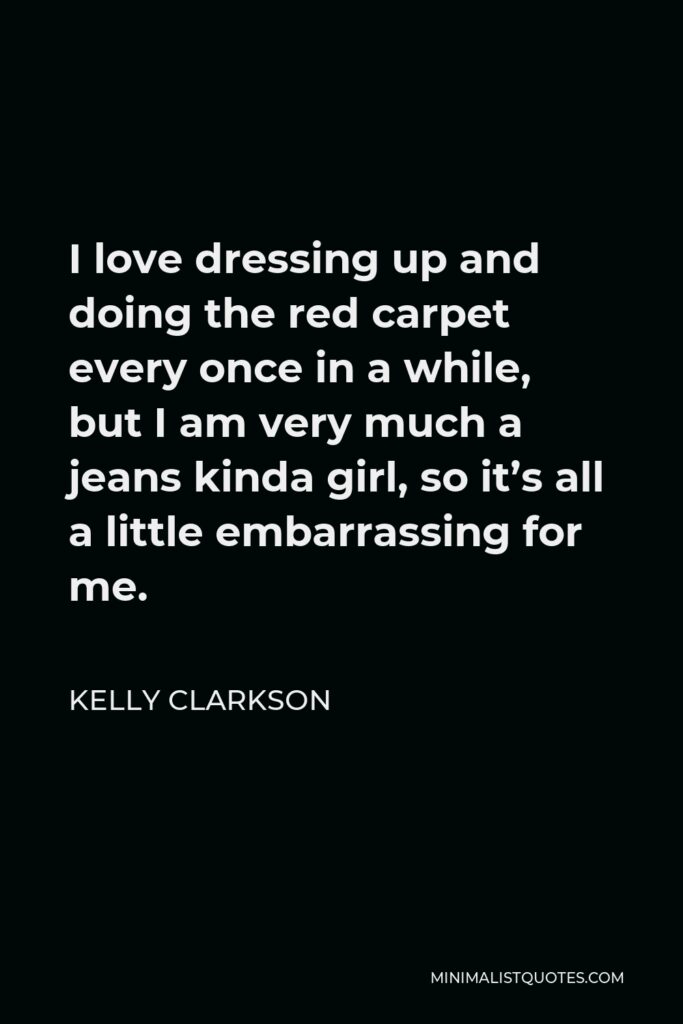 Kelly Clarkson Quote - I love dressing up and doing the red carpet every once in a while, but I am very much a jeans kinda girl, so it’s all a little embarrassing for me.