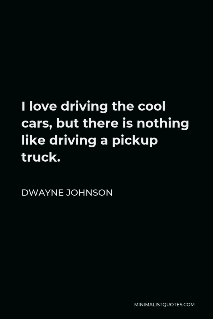 Dwayne Johnson Quote - I love driving the cool cars, but there is nothing like driving a pickup truck.