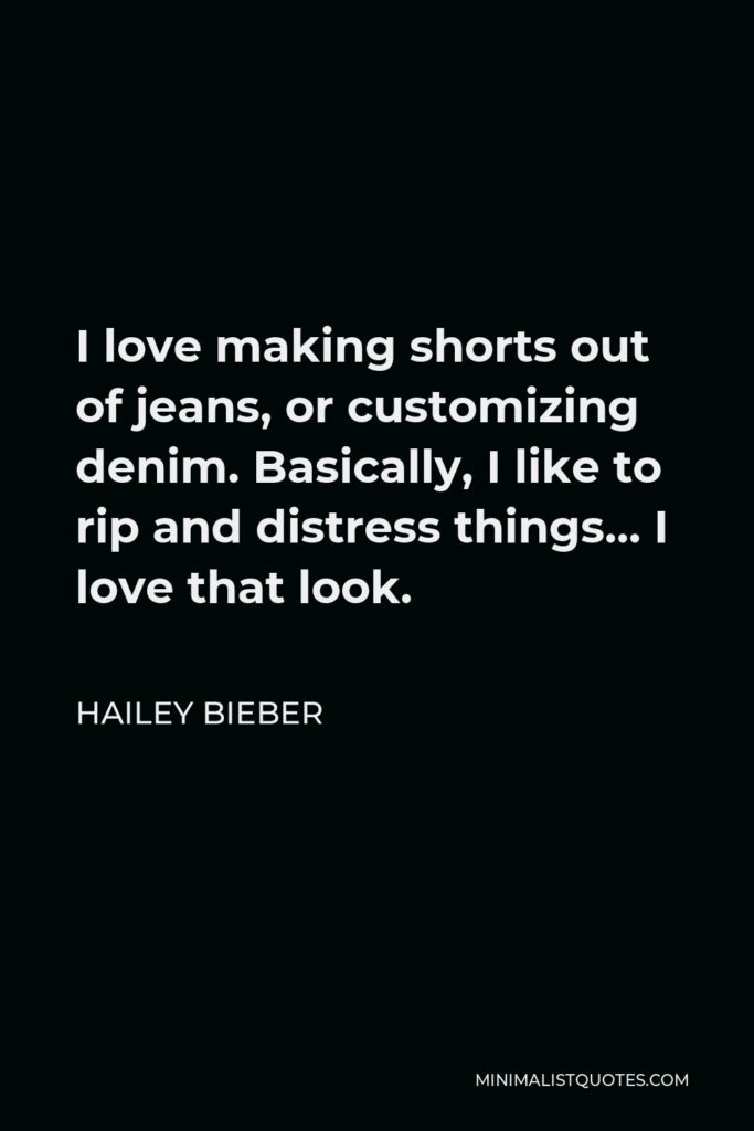 Hailey Bieber Quote - I love making shorts out of jeans, or customizing denim. Basically, I like to rip and distress things… I love that look.