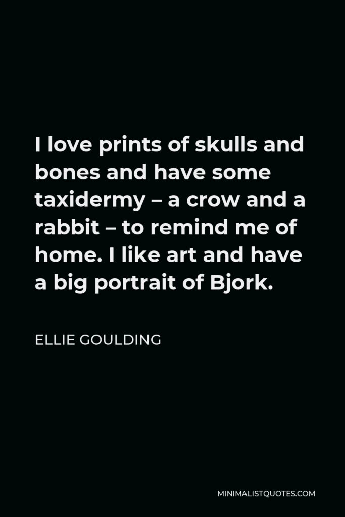 Ellie Goulding Quote - I love prints of skulls and bones and have some taxidermy – a crow and a rabbit – to remind me of home. I like art and have a big portrait of Bjork.
