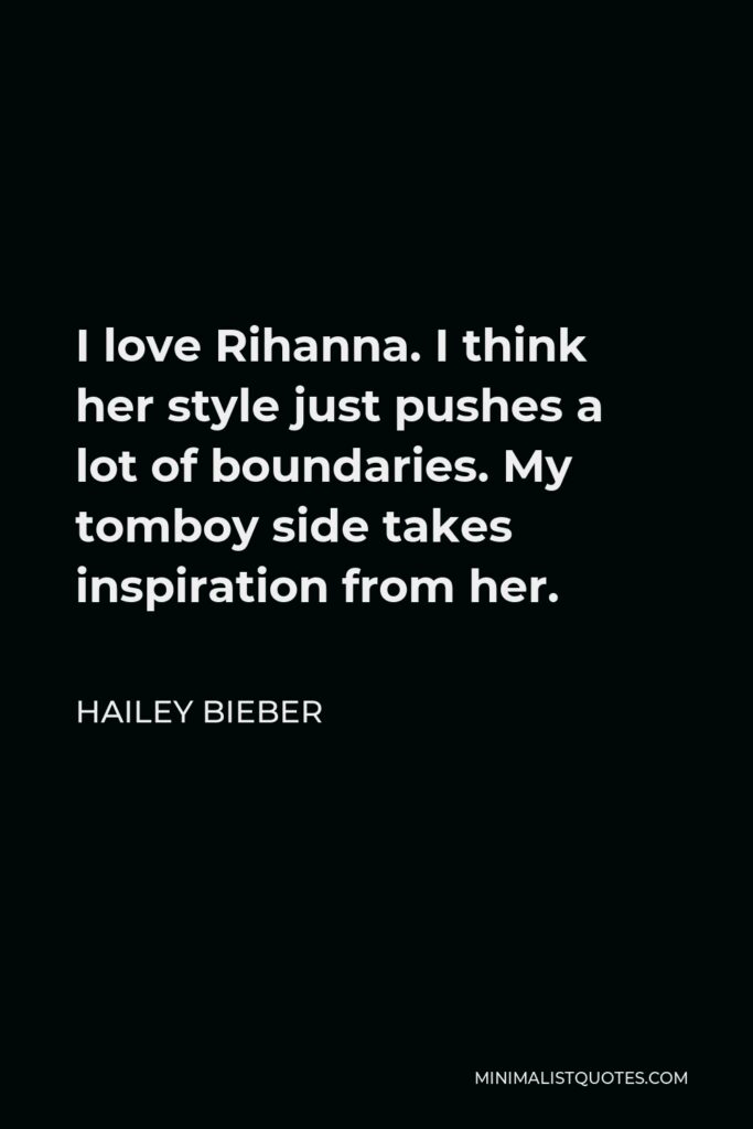 Hailey Bieber Quote - I love Rihanna. I think her style just pushes a lot of boundaries. My tomboy side takes inspiration from her.