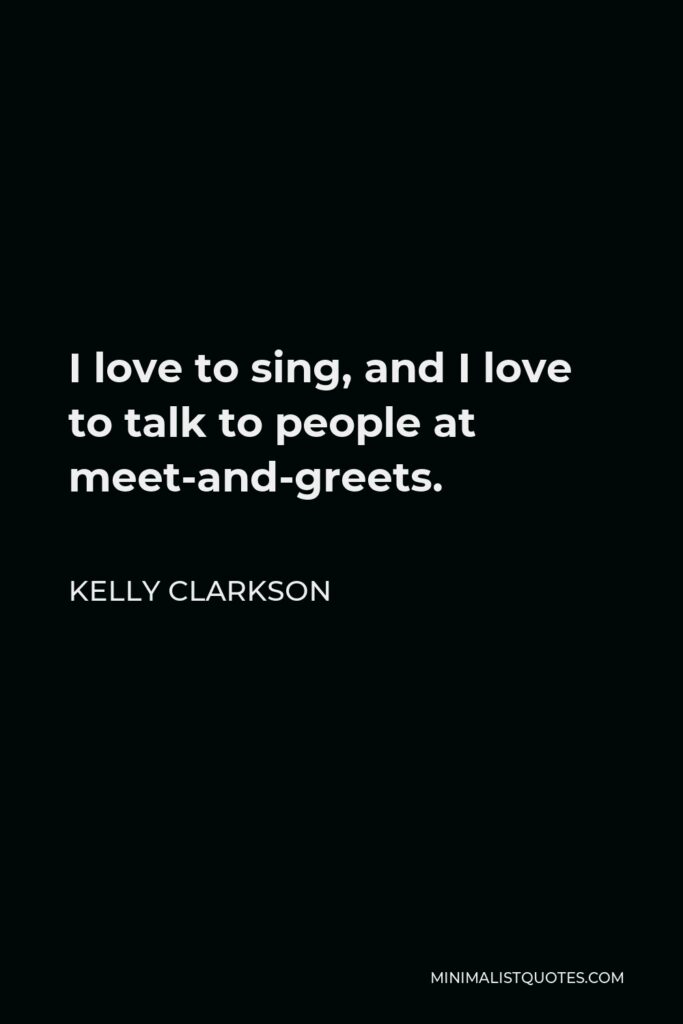 Kelly Clarkson Quote - I love to sing, and I love to talk to people at meet-and-greets.