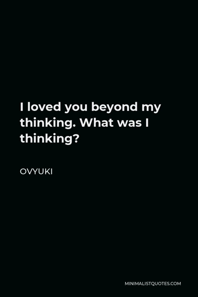Ovyuki Quote - I loved you beyond my thinking. What was I thinking?