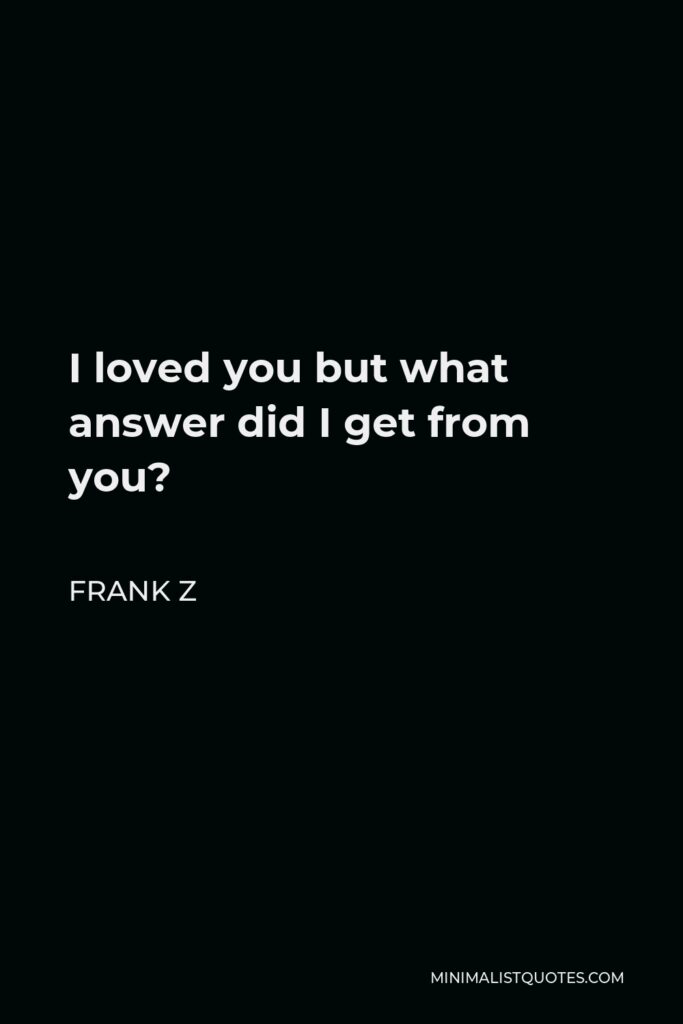Frank Z Quote - I loved you but what answer did I get from you?
