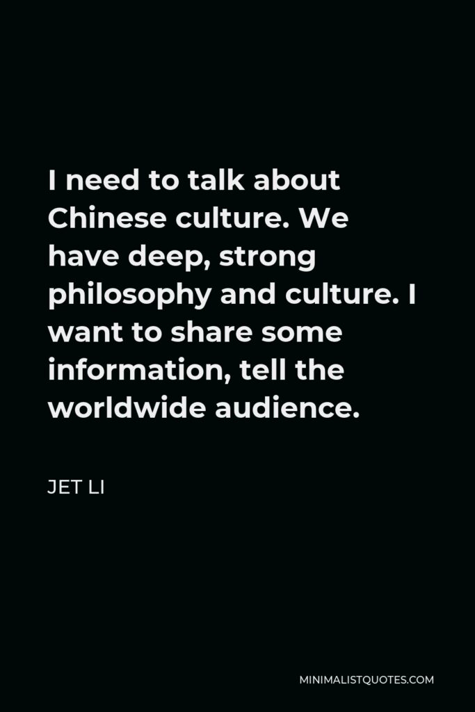 Jet Li Quote - I need to talk about Chinese culture. We have deep, strong philosophy and culture. I want to share some information, tell the worldwide audience.