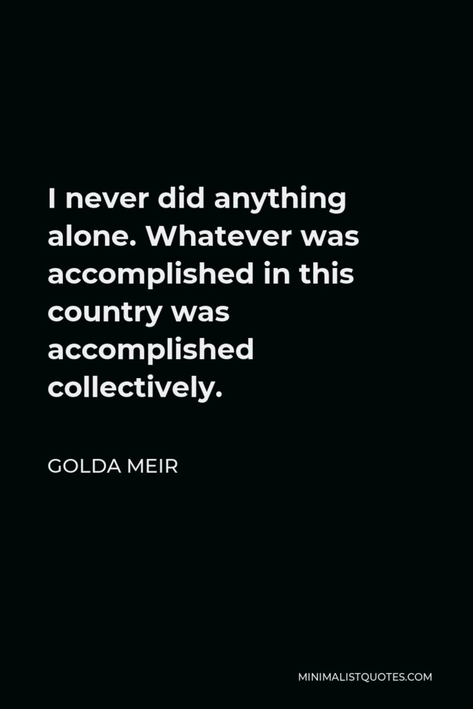 Golda Meir Quote - I never did anything alone. Whatever was accomplished in this country was accomplished collectively.