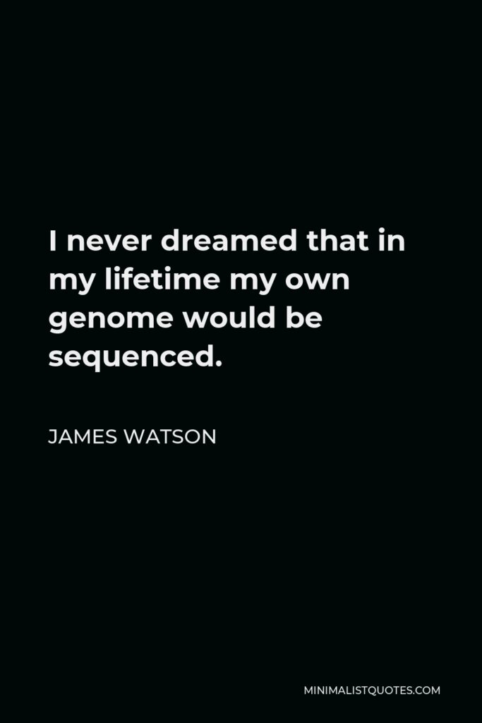 James Watson Quote - I never dreamed that in my lifetime my own genome would be sequenced.
