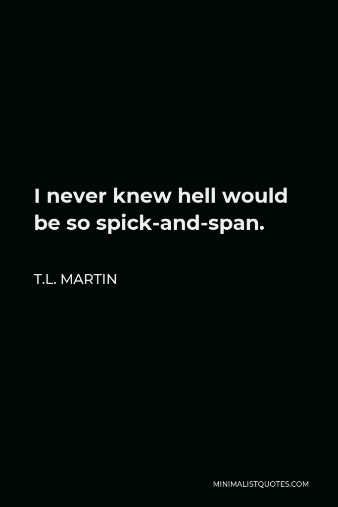 T.L. Martin Quote - I never knew hell would be so spick-and-span.