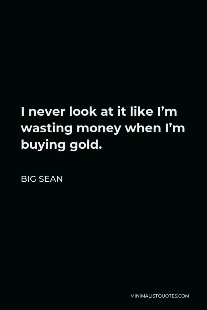Big Sean Quote - I never look at it like I’m wasting money when I’m buying gold.