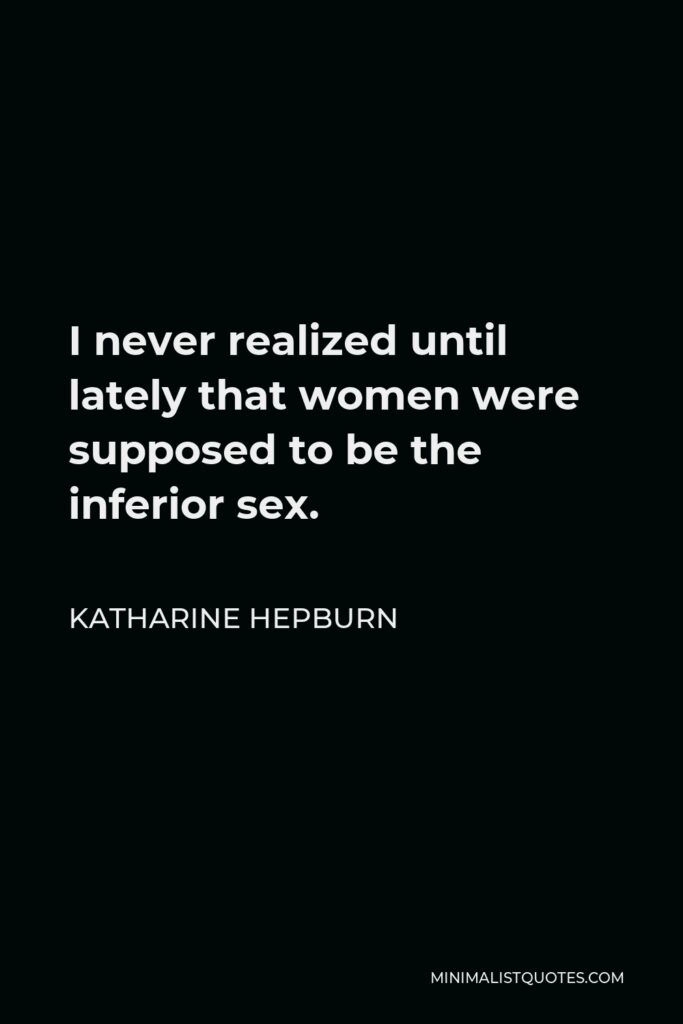 Katharine Hepburn Quote - I never realized until lately that women were supposed to be the inferior sex.