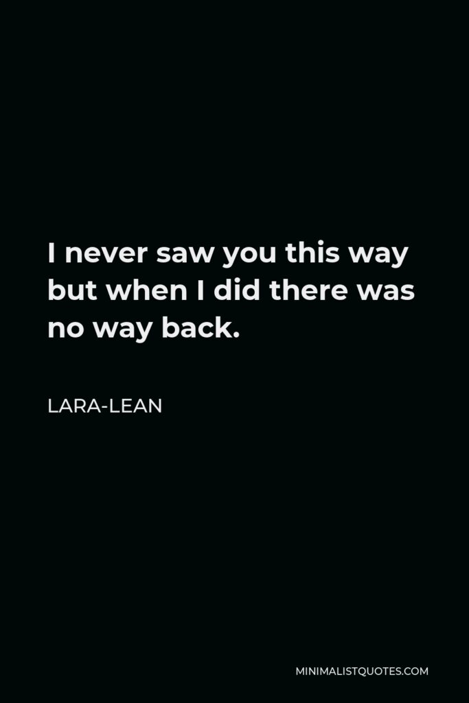 Lara-Lean Quote - I never saw you this way but when I did there was no way back.