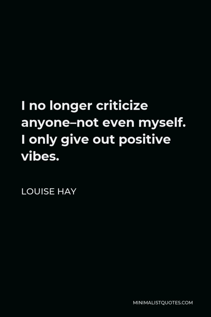 Louise Hay Quote - I no longer criticize anyone–not even myself. I only give out positive vibes.
