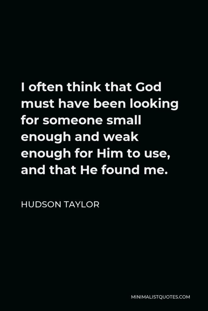 Hudson Taylor Quote - I often think that God must have been looking for someone small enough and weak enough for Him to use, and that He found me.