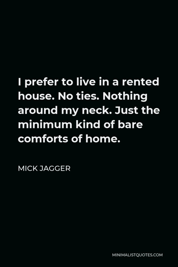 Mick Jagger Quote - I prefer to live in a rented house. No ties. Nothing around my neck. Just the minimum kind of bare comforts of home.