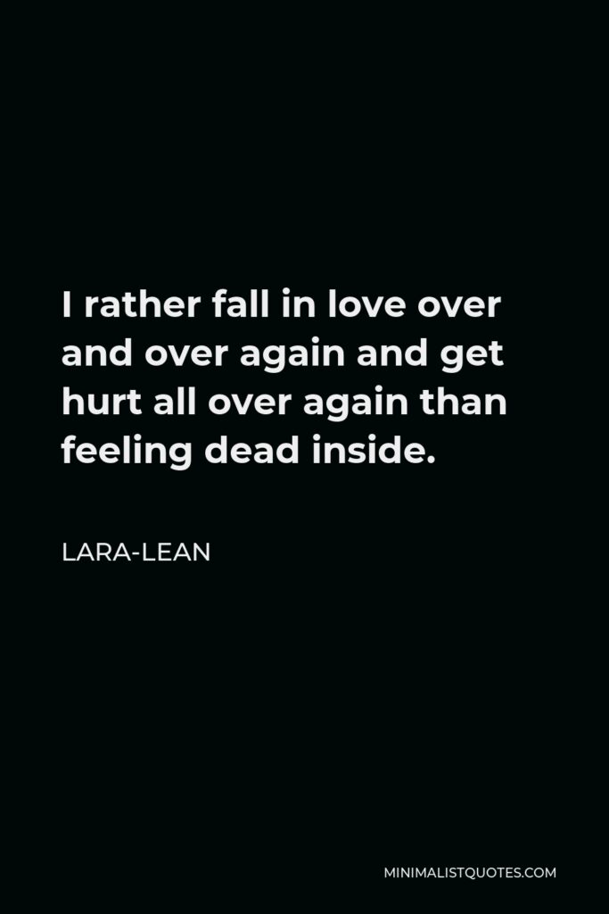 Lara-Lean Quote - I rather fall in love over and over again and get hurt all over again than feeling dead inside.