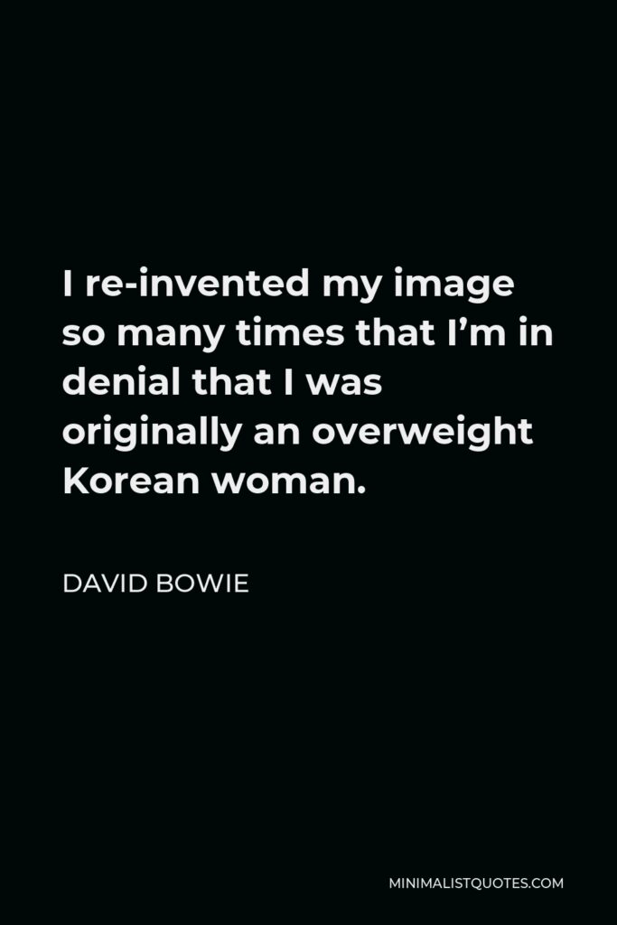 David Bowie Quote - I re-invented my image so many times that I’m in denial that I was originally an overweight Korean woman.