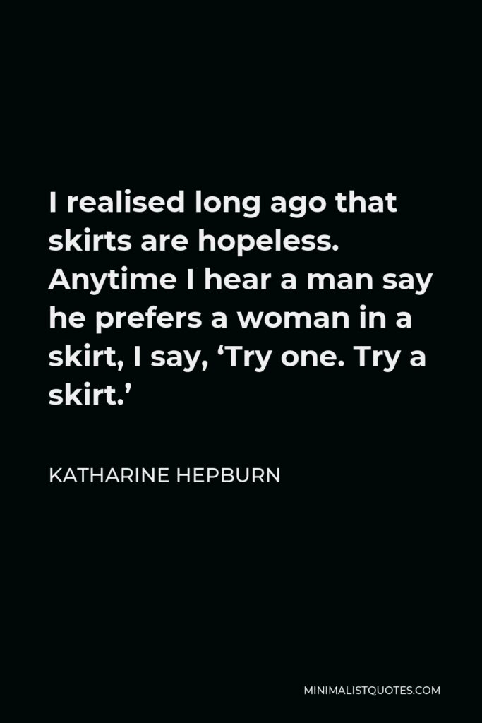Katharine Hepburn Quote - I realised long ago that skirts are hopeless. Anytime I hear a man say he prefers a woman in a skirt, I say, ‘Try one. Try a skirt.’