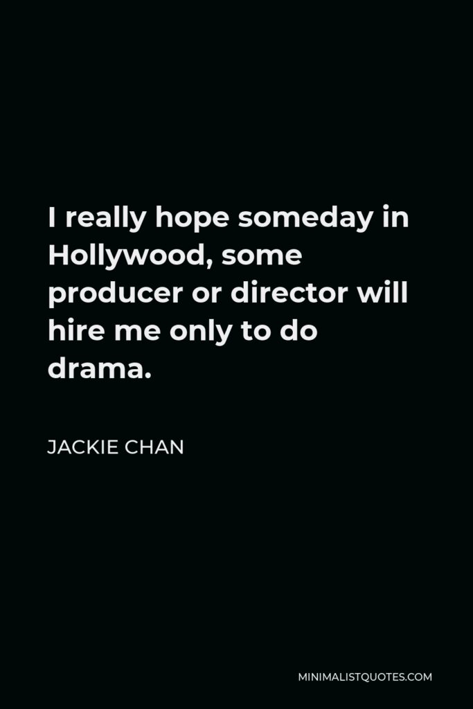 Jackie Chan Quote - I really hope someday in Hollywood, some producer or director will hire me only to do drama.