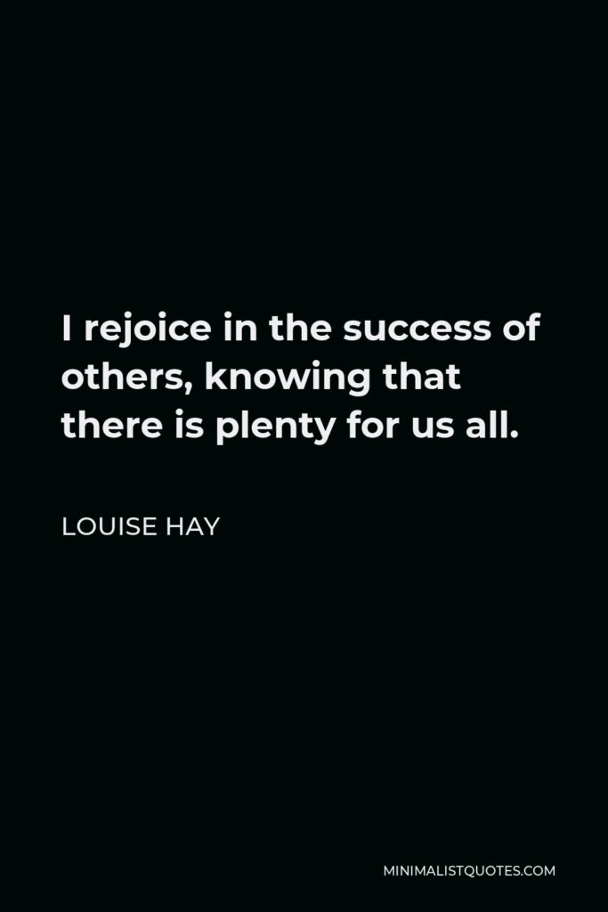 Louise Hay Quote - I rejoice in the success of others, knowing that there is plenty for us all.