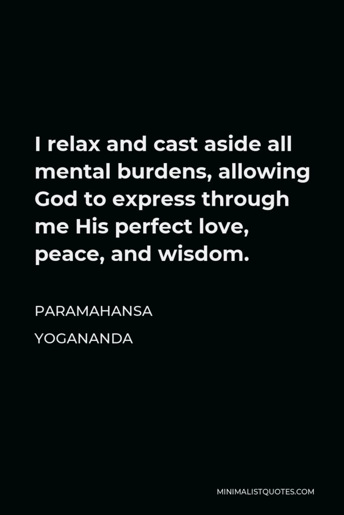 Paramahansa Yogananda Quote - I relax and cast aside all mental burdens, allowing God to express through me His perfect love, peace, and wisdom.