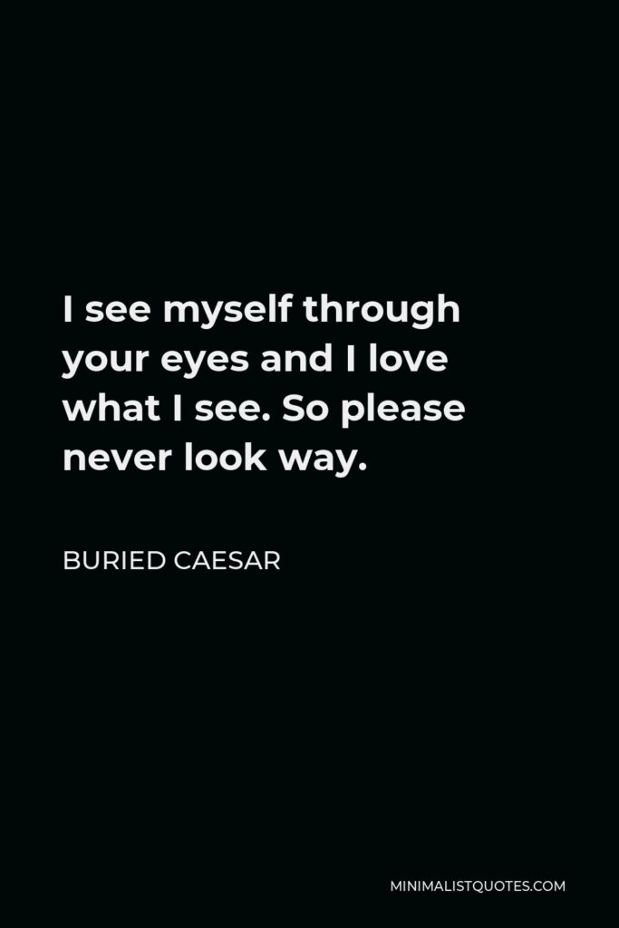 Buried Caesar Quote - I see myself through your eyes and I love what I see. So please never look way.