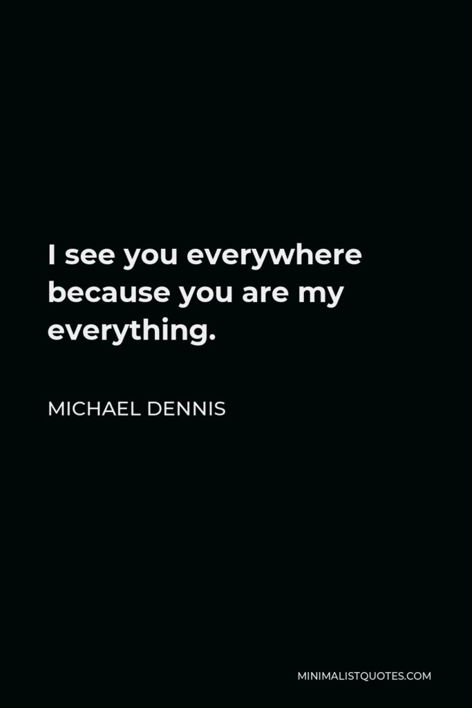 Michael Dennis Quote - I see you everywhere because you are my everything.