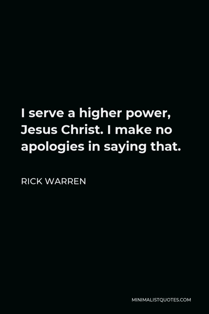 Rick Warren Quote - I serve a higher power, Jesus Christ. I make no apologies in saying that.